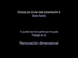 Gracias por enviar esta presentación a  Sana Asana Tu puedes ser de la gente que me gusta Trabaja en tu Renovación dimensional 