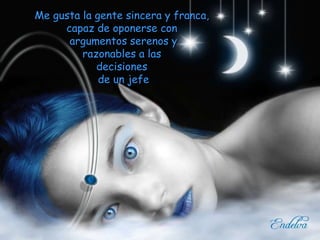 Me gusta la gente sincera y franca,  capaz de oponerse con  argumentos serenos y razonables a las  decisiones  de un jefe 