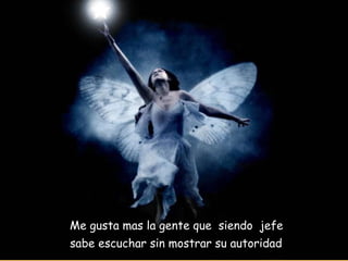Me gusta mas la gente que  siendo  jefe  sabe escuchar sin mostrar su autoridad   