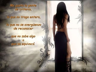 Me gusta la gente  de criterio,  la que no traga entero, la que no se avergüenza de reconocer  que no sabe algo  o  que se equivocó.  