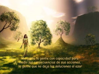 Me gusta la gente con capacidad para  medir las consecuencias de sus acciones,  la gente que no deja las soluciones al azar 