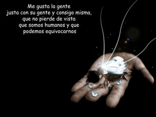 Me gusta la gente  justa con su gente y consigo misma,  que no pierde de vista  que somos humanos y que  podemos equivocarnos 