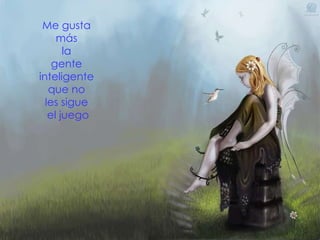 Me gusta  más  la  gente  inteligente  que no  les sigue  el juego 