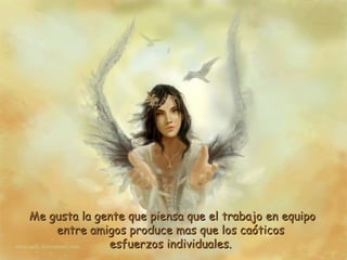 Me gusta la gente que piensa que el trabajo en equipo entre amigos produce mas que los caóticos  esfuerzos individuales.  