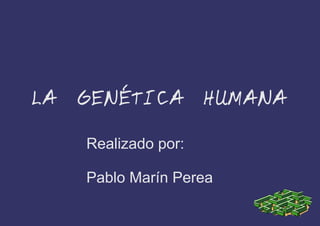 LA GENÉTICA HUMANA
Realizado por:
Pablo Marín Perea

 