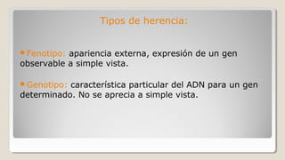 Tipos de herencia:
Fenotipo: apariencia externa, expresión de un gen
observable a simple vista.
Genotipo: característica particular del ADN para un gen
determinado. No se aprecia a simple vista.
 