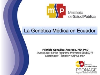 La Genética Médica en Ecuador
Fabricio González-Andrade, MD, PhD
Investigador Senior Programa Prometeo SENESCYT
Coordinador Técnico PRONAGE MSP
 