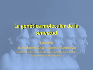 La genética molecular de la senectud Expositor Dr. Humberto César Moreno-Fuenmayor Miembro Titular Emeritus de la Academia de Medicina del Zulia http://www.adnmedicolegal.com 