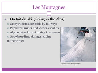 Les Montagnes…On fait du ski  (skiing in the Alps)Many resorts accessible by railwaysPopular summer and winter vacationAlpine lakes for swimming in summerSnowboarding, skiing, sleddingin the winterStephanovic, skiing in Alps