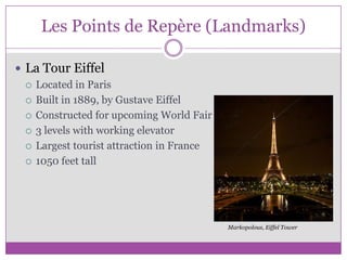 Les Points de Repère (Landmarks)La Tour EiffelLocated in ParisBuilt in 1889, by Gustave EiffelConstructed for upcoming World Fair3 levels with working elevatorLargest tourist attraction in France1050 feet tallMarkopolous, Eiffel Tower