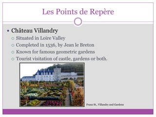 Les Points de RepèreChâteau VillandrySituated in Loire ValleyCompleted in 1536, by Jean le BretonKnown for famous geometric gardensTourist visitation of castle, gardens or both.Franz St., Villandry and Gardens