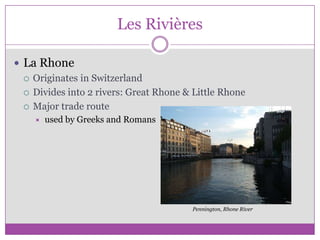 Les RivièresLa RhoneOriginates in SwitzerlandDivides into 2 rivers: Great Rhone & Little RhoneMajor trade routeused by Greeks and RomansPennington, Rhone River