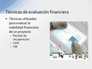 Técnicas de evaluación financiera
• Técnicas utilizadas
  para evaluar la
  viabilidad financiera
  de un proyecto
   – Período de
     recuperación
   – VAN
   – TIR
 