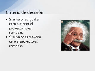 Criterio de decisión
• Si el valor es igual a
  cero o menor el
  proyecto no es
  rentable.
• Si el valor es mayor a
  cero el proyecto es
  rentable.
 