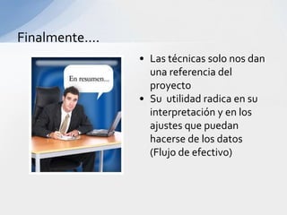Finalmente….
               • Las técnicas solo nos dan
                 una referencia del
                 proyecto
               • Su utilidad radica en su
                 interpretación y en los
                 ajustes que puedan
                 hacerse de los datos
                 (Flujo de efectivo)
 