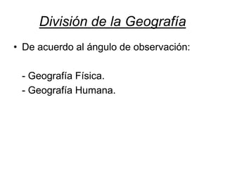 División de la Geografía
• De acuerdo al ángulo de observación:
- Geografía Física.
- Geografía Humana.
 