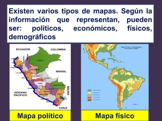 Existen varios tipos de mapas. Según la
información que representan, pueden
ser: políticos, económicos, físicos,
demográficos, etc.
Mapa político Mapa físico
 
