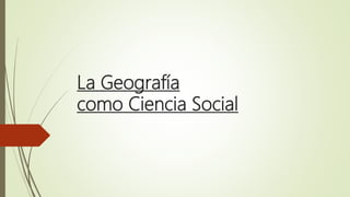 La Geografía
como Ciencia Social
 