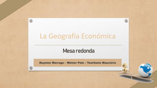 La Geografía Económica
Mesa redonda
Keynner Marrugo – Weiner Polo – Yearlianis Maucieris
 