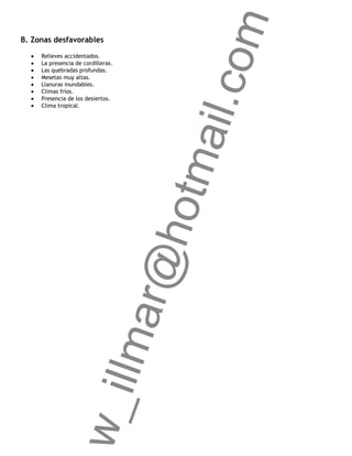 om
B. Zonas desfavorables

     Relieves accidentados.
     La presencia de cordilleras.
     Las quebradas profundas.
     Mesetas muy altas.




                                        ail.c
     Llanuras inundables.
     Climas fríos.
     Presencia de los desiertos.
     Clima tropical.




                                     otm
                                    r@h
                       llma
              w_i
 