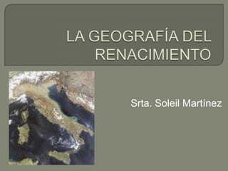 LA GEOGRAFÍA DEL RENACIMIENTO Srta. Soleil Martínez 