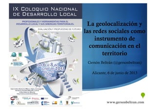 "
www.gersonbeltran.comwww.gersonbeltran.com
La geolocalización y
las redes sociales como
instrumento de
comunicación en el
territorio
Gersón Beltrán (@gersonbeltran)
Alicante, 6 de junio de 2013
 
