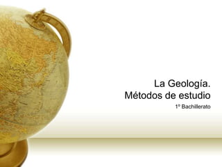 La Geología. Métodos de estudio 1º Bachillerato 
