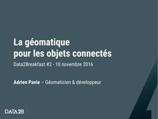 La géomatique
pour les objets connectés
Data2Breakfast #2 - 10 novembre 2016
Adrien Pavie – Géomaticien & développeur
 