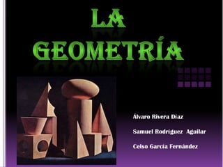 La geometría  Álvaro Rivera Díaz Samuel Rodríguez  Aguilar  Celso García Fernández   