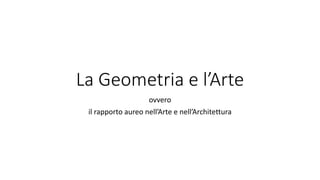 La Geometria e l’Arte
ovvero
il rapporto aureo nell’Arte e nell’Architettura
 