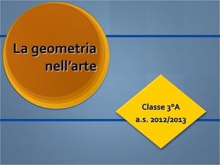 La geometriaLa geometria
nell’artenell’arte
Classe 3°AClasse 3°A
a.s. 2012/2013a.s. 2012/2013
 