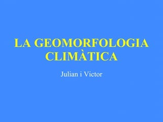 LA GEOMORFOLOGIA CLIMÀTICA Julian i Victor 