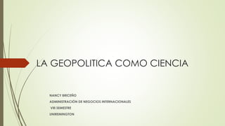 LA GEOPOLITICA COMO CIENCIA
NANCY BRICEÑO
ADMINISTRACIÓN DE NEGOCIOS INTERNACIONALES
VIII SEMESTRE
UNIREMINGTON
 