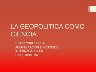 LA GEOPOLITICA COMO
CIENCIA
DEILLY YURLEY PITA
ADMINISRACION E NEGOCIOS
INTERNACIONALES
UNIREMINGTON
 
