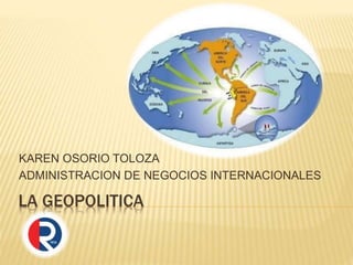 LA GEOPOLITICA
KAREN OSORIO TOLOZA
ADMINISTRACION DE NEGOCIOS INTERNACIONALES
 