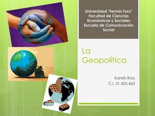 Universidad "Fermín Toro"
   Facultad de Ciencias
  Económicas y Sociales
Escuela de Comunicación
          Social




La
Geopolítica

                Karelis Roa
            C.I. 21.505.463
 
