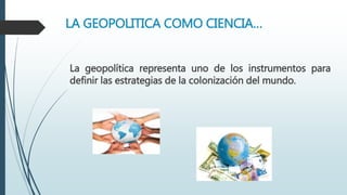 LA GEOPOLITICA COMO CIENCIA…
La geopolítica representa uno de los instrumentos para
definir las estrategias de la colonización del mundo.
 