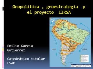 Geopolítica , geoestrategia   y
        el proyecto IIRSA




Emilio Garcia
Gutierrez

Catedrático titular
ESAP
 