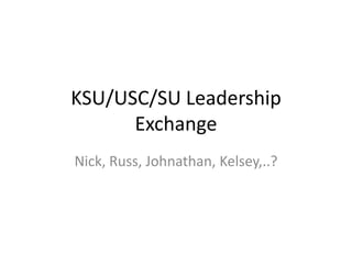 KSU/USC/SU Leadership Exchange Nick, Russ, Johnathan, Kelsey,..? 