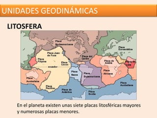 UNIDADES GEODINÁMICAS
LITOSFERA
En el planeta existen unas siete placas litosféricas mayores
y numerosas placas menores.
 