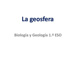 La geosfera
Biología y Geología 1.º ESO
 