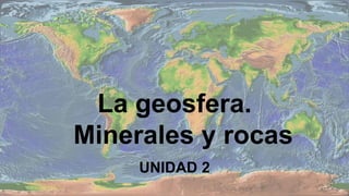 La geosfera.
Minerales y rocas
UNIDAD 2
 