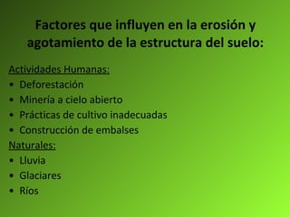 Factores que influyen en la erosión y agotamiento de la estructura del suelo: Actividades Humanas: Deforestación Minería a cielo abierto Prácticas de cultivo inadecuadas Construcción de embalses Naturales: Lluvia  Glaciares Ríos 