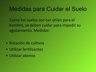 Medidas para Cuidar el Suelo Como los suelos son tan útiles para el hombre, se deben cuidar para impedir su agotamiento. Medidas: Rotación de cultivos Utilizar fertilizantes Utilizar abonos  
