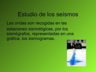 Estudio de los seísmos Las ondas son recogidas en las estaciones sismológicas, por los sismógrafos, representadas en una gráfica, los sismogramas. 