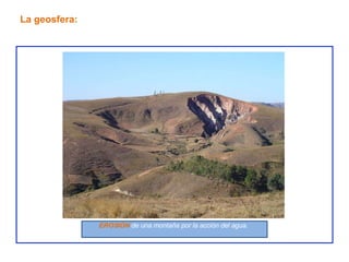 La geosfera:
EROSIÓN de una montaña por la acción del agua.
 