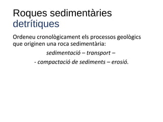 Roques sedimentàries
detrítiques
Ordeneu cronològicament els processos geològics
que originen una roca sedimentària:
sedimentació – transport –
- compactació de sediments – erosió.
 