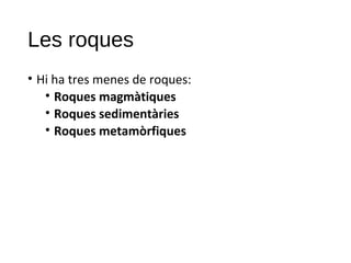 Les roques
• Hi ha tres menes de roques:
• Roques magmàtiques
• Roques sedimentàries
• Roques metamòrfiques
 