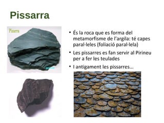 Pissarra
●
És la roca que es forma del
metamorfisme de l’argila: té capes
paral·leles (foliació paral·lela)
●
Les pissarres es fan servir al Pirineu
per a fer les teulades
●
I antigament les pissarres...
 