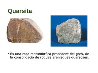 Quarsita
• És una roca metamòrfica procedent del gres, de
la consolidació de roques arenisques quarsoses.
 